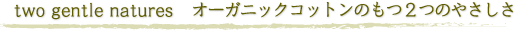 two gentle natures オーガニックコットンのもつ2つのやさしさ